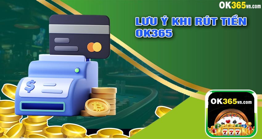 Những lưu ý khi thực hiện RÚT TIỀN OK365